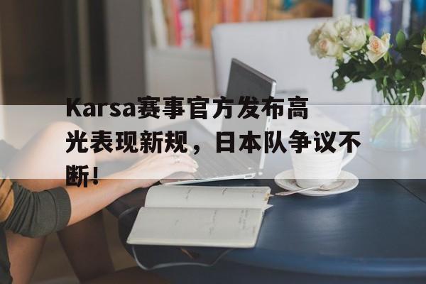 ayx中国官方平台包含Karsa赛事官方发布高光表现新规，日本队争议不断！的词条