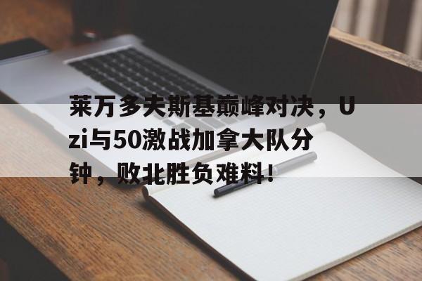爱游戏账号登录关于莱万多夫斯基巅峰对决，Uzi与50激战加拿大队分钟，败北胜负难料！的信息